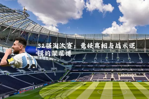32强淘汰赛:竞技真相与战术逻辑的深层博弈