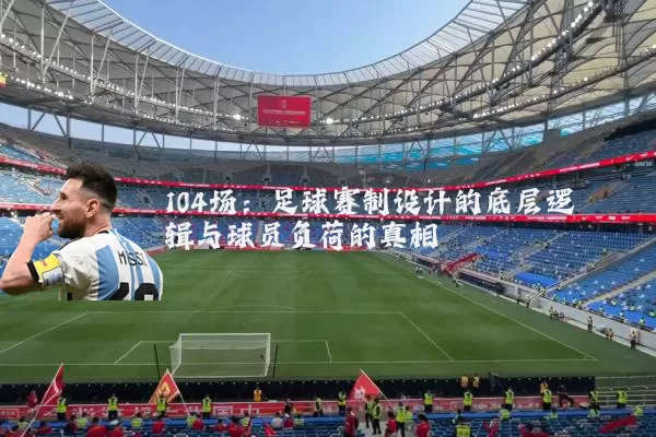 104场：足球赛制设计的底层逻辑与球员负荷的真相