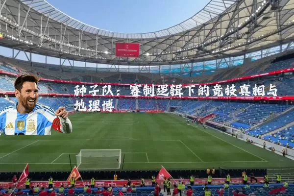 种子队:赛制逻辑下的竞技真相与地理博弈
