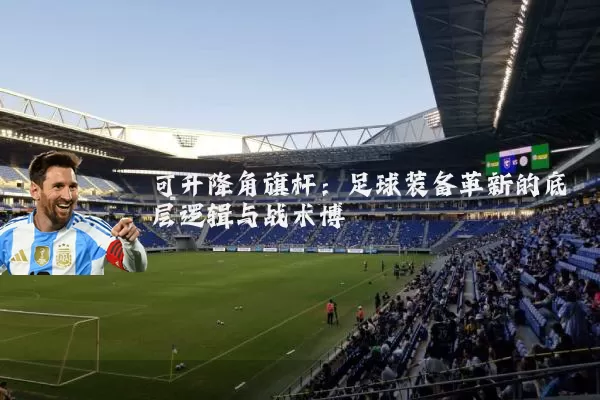 可升降角旗杆:足球装备革新的底层逻辑与战术博弈