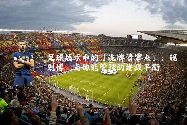 足球战术中的「洗牌清零点」:规则博弈与体能管理的终极平衡