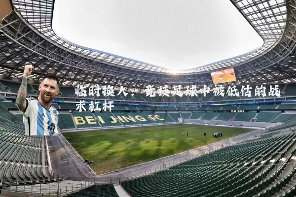 临时换人:竞技足球中被低估的战术杠杆