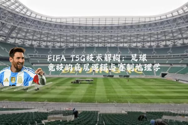 FIFA TSG技术解构:足球竞技的底层逻辑与赛制地理学