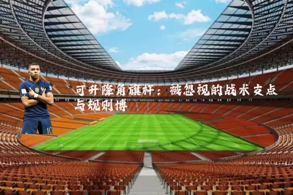 可升降角旗杆:被忽视的战术支点与规则博弈