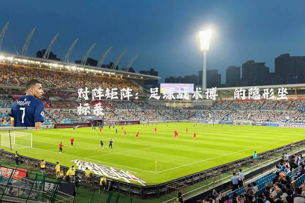 对阵矩阵：足球战术博弈的隐形坐标系