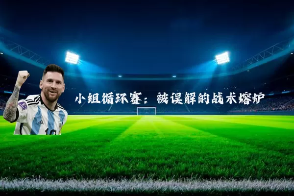 小组循环赛:被误解的战术熔炉