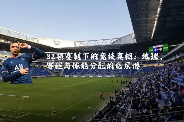 32强赛制下的竞技真相：地理、赛程与体能分配的底层博弈