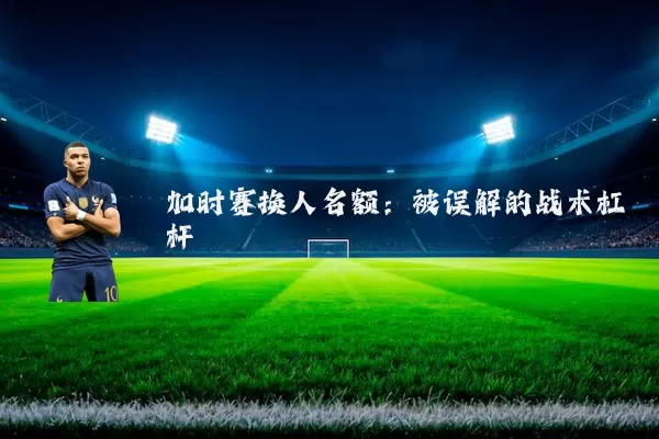 加时赛换人名额:被误解的战术杠杆