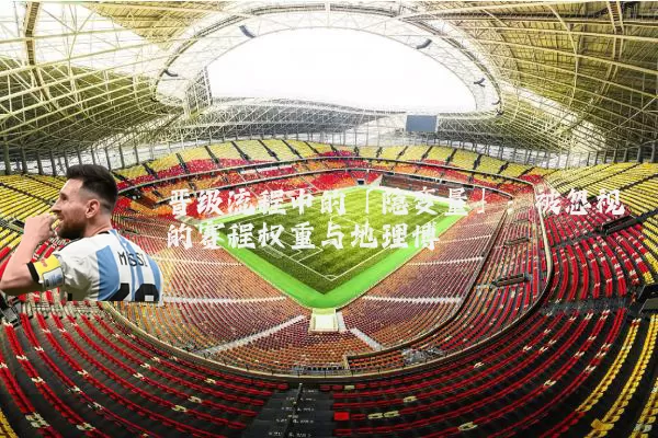 晋级流程中的「隐变量」:被忽视的赛程权重与地理博弈