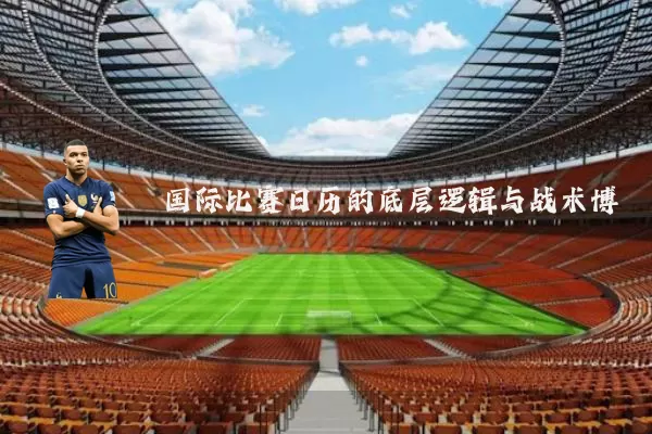 国际比赛日历的底层逻辑与战术博弈