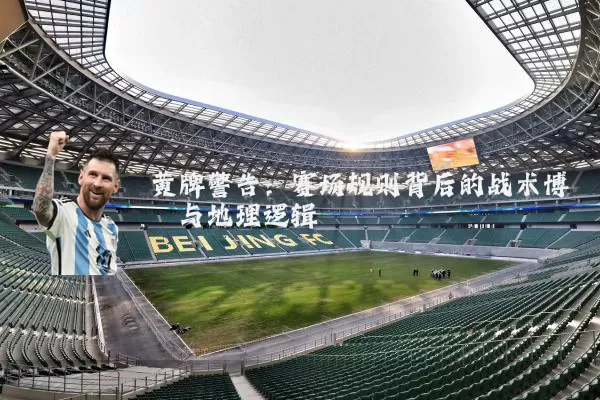 黄牌警告：赛场规则背后的战术博弈与地理逻辑