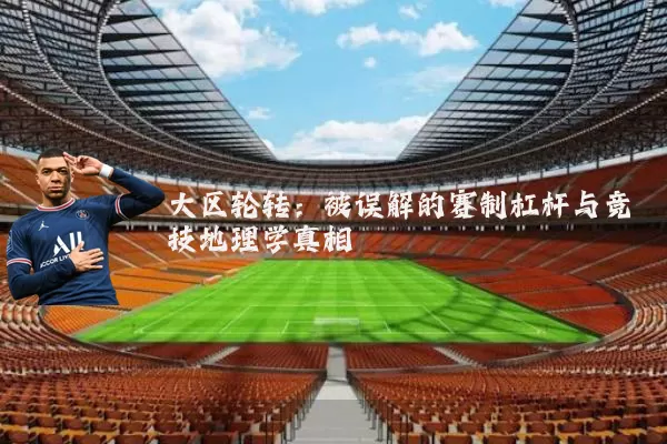 大区轮转:被误解的赛制杠杆与竞技地理学真相