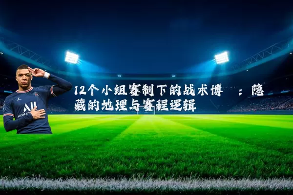 12个小组赛制下的战术博弈:隐藏的地理与赛程逻辑