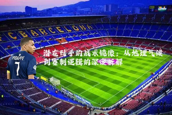 潜在对手的战术镜像：从地理气候到赛制逻辑的深度拆解